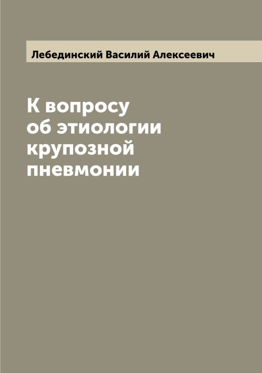 Обложка книги «К вопросу об этиологии крупозной пневмонии» — Лебединский Василий Алексеевич, ISBN 9785519927192