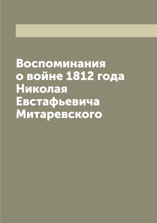 Воспоминания о войне 1812 года Николая Евстафьевича Митаревского Обложка книги «Воспоминания о войне 1812 года Николая Евстафьевича Митаревского» — Митаревский Николай Евстафьевич, ISBN 9785519967969