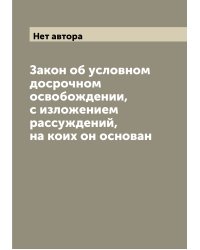 Закон об условном досрочном освобождении, с изложением рассуждений, на коих он основан
