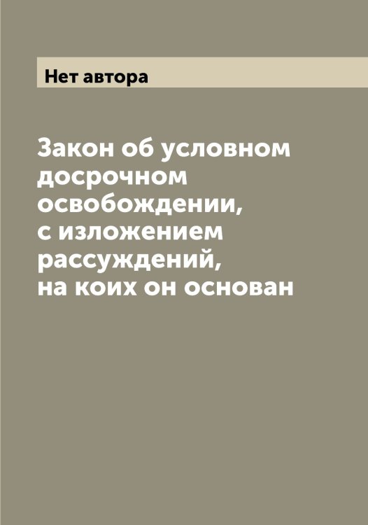Обложка книги «Закон об условном досрочном освобождении, с изложением рассуждений, на коих он основан» — Нет автора, ISBN 9785519826983