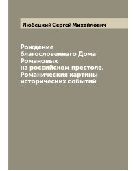 Рождение благословеннаго Дома Романовых на российском престоле. Романическия картины исторических событий