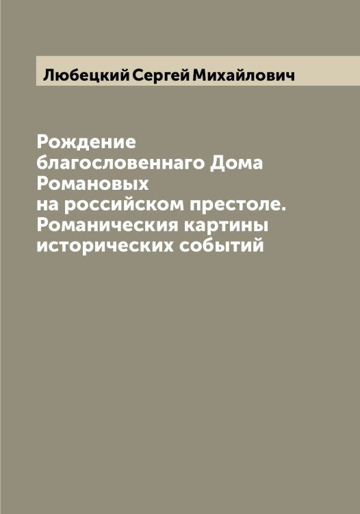 Обложка книги «Рождение благословеннаго Дома Романовых на российском престоле. Романическия картины исторических событий» — Любецкий Сергей Михайлович, ISBN 9785519943185