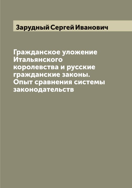 Гражданское уложение Итальянского королевства и русские гражданские законы. Опыт сравнения системы законодательств Обложка книги «Гражданское уложение Итальянского королевства и русские гражданские законы. Опыт сравнения системы законодательств» — Зарудный Сергей Иванович, ISBN 9785519857581
