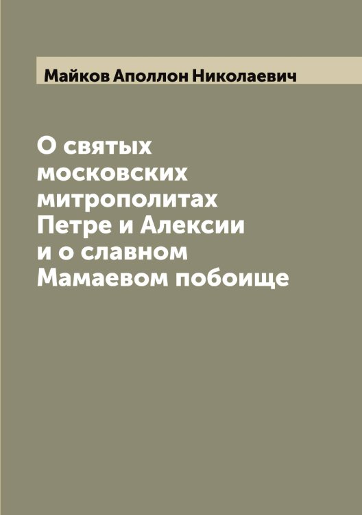 О святых московских митрополитах Петре и Алексии и о славном Мамаевом побоище Обложка книги «О святых московских митрополитах Петре и Алексии и о славном Мамаевом побоище» — Майков Аполлон Николаевич, ISBN 9785519946650