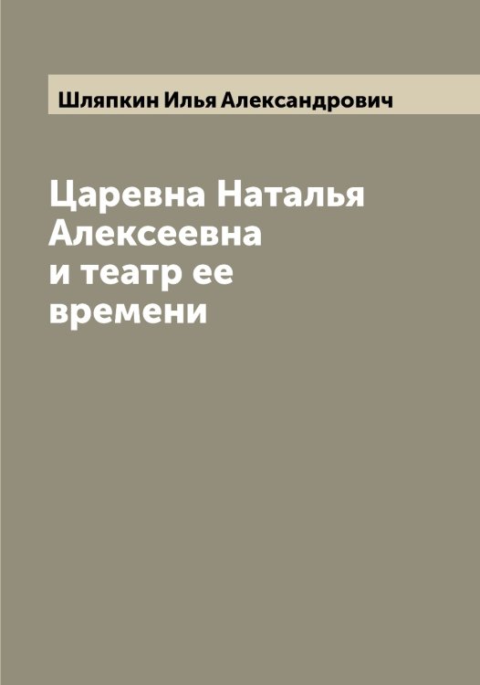 Обложка книги «Царевна Наталья Алексеевна и театр ее времени» — Шляпкин Илья Александрович, ISBN 9785521313426