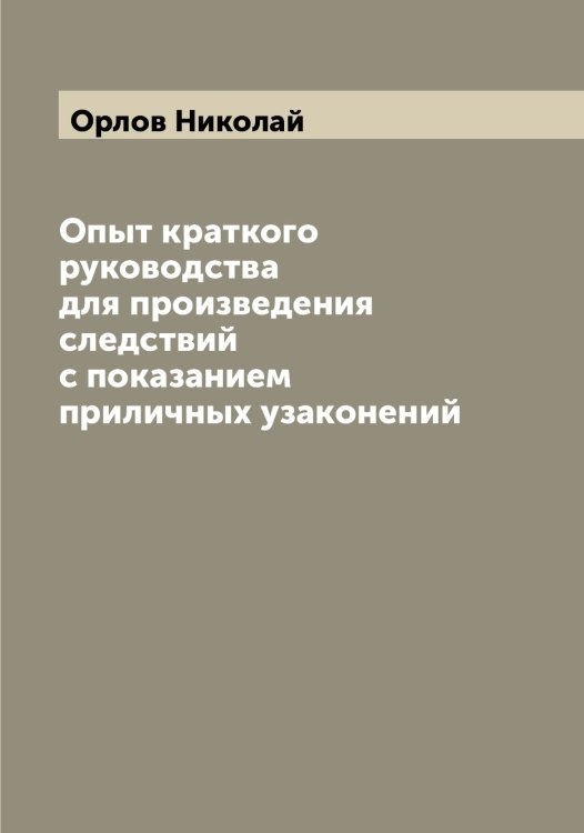Обложка книги «Опыт краткого руководства для произведения следствий с показанием приличных узаконений» — Орлов Николай, ISBN 9785521264919