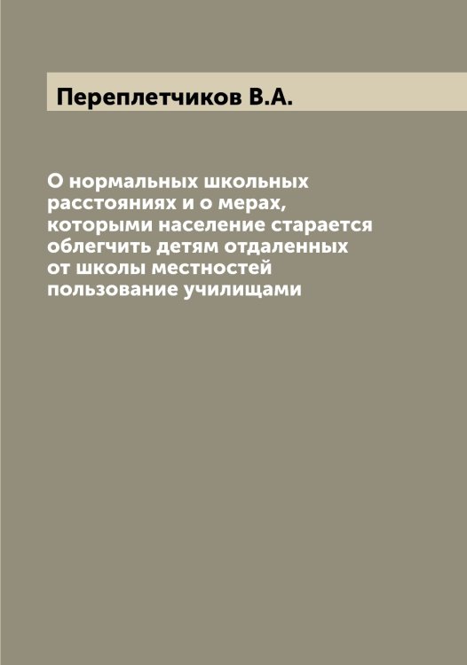 Обложка книги «О нормальных школьных расстояниях и о мерах, которыми население старается облегчить детям отдаленных от школы местностей пользование училищами» — Переплетчиков В.А., ISBN 9785521276592