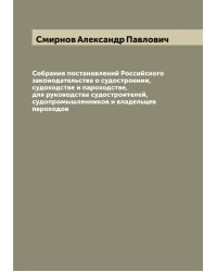 Собрание постановлений Российского законодательства о судостроении, судоходстве и пароходстве, для руководства судостроителей, судопромышленников и владельцев пароходов