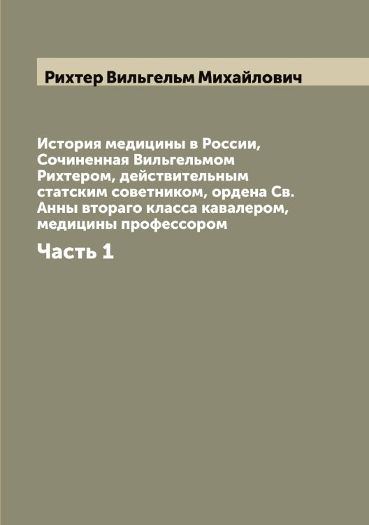 Обложка книги «История медицины в России,  Сочиненная Вильгельмом Рихтером, действительным статским советником, ордена Св. Анны втораго класса кавалером, медицины профессором» — Рихтер Вильгельм Михайлович, ISBN 9785519807913