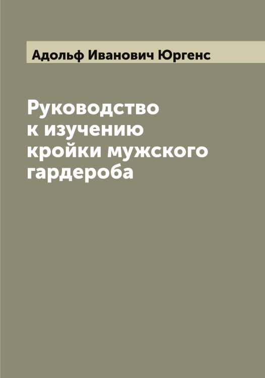 Обложка книги «Руководство к изучению кройки мужского гардероба» — Адольф Иванович Юргенс, ISBN 9785521394371