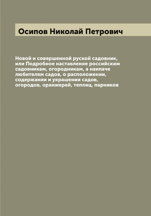 Обложка книги «Новой и совершенной руской садовник, или Подробное наставление российским садовникам, огородникам, а наипаче любителям садов, о расположении, содержании и украшении садов, огородов, оранжерей, теплиц, парников» — Осипов Николай Петрович, ISBN 9785521266692