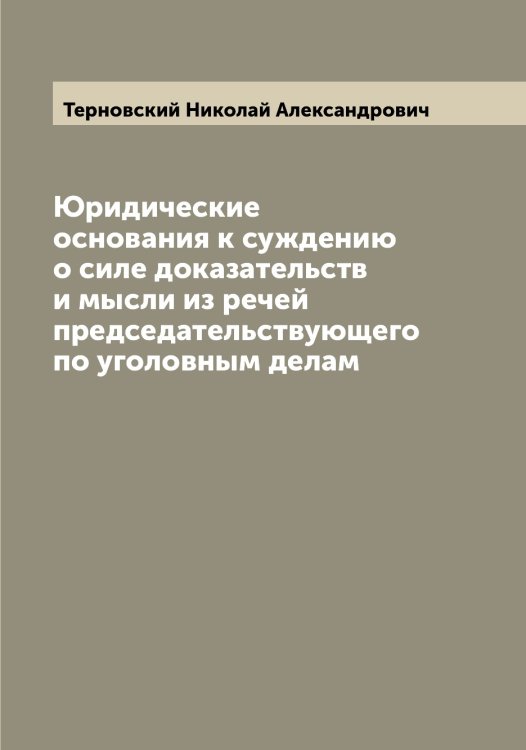 Обложка книги «Юридические основания к суждению о силе доказательств и мысли из речей председательствующего по уголовным делам» — Терновский Николай Александрович, ISBN 9785519765435