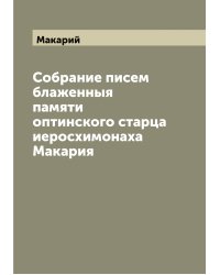 Собрание писем блаженныя памяти оптинского старца иеросхимонаха Макария