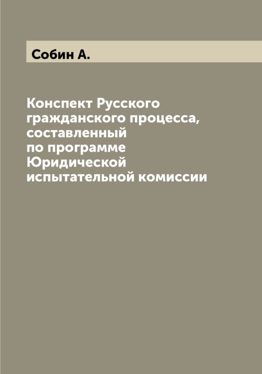 Обложка книги «Конспект Русского гражданского процесса, составленный по программе Юридической испытательной комиссии» — Собин А., ISBN 9785519744010