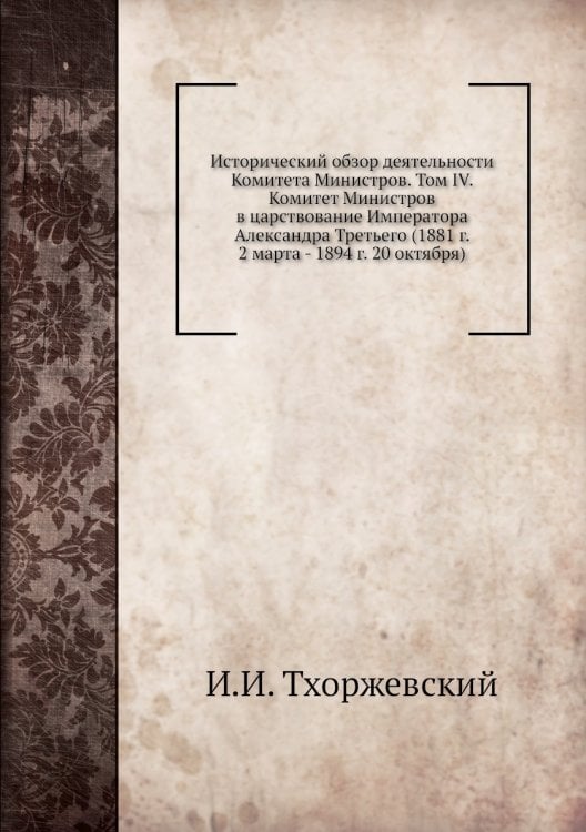 Исторический обзор деятельности Комитета Министров. Том IV. Комитет Министров в царствование Императора Александра Третьего (1881 г. 2 марта - 1894 г. 20 октября)