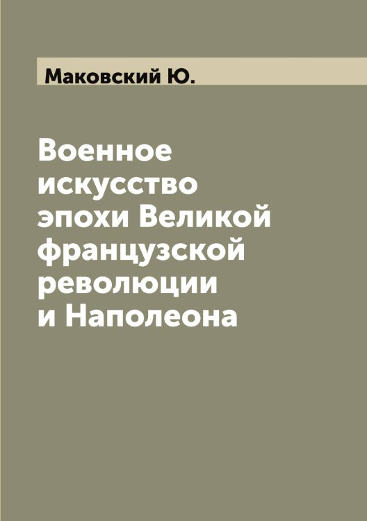 Обложка книги «Военное искусство эпохи Великой французской революции и Наполеона» — Маковский Ю., ISBN 9785519948555
