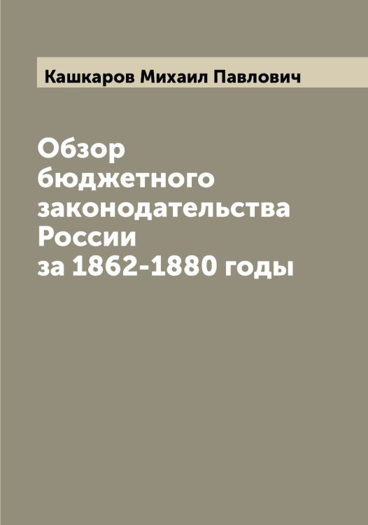 Обложка книги «Обзор бюджетного законодательства России за 1862-1880 годы» — Кашкаров Михаил Павлович, ISBN 9785519887496