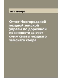 Отчет Новгородской уездной земской управы по дорожной повинности за счет сумм сметы уезднаго земскаго сбора