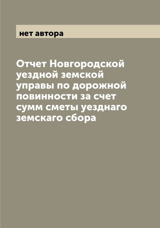 Обложка книги «Отчет Новгородской уездной земской управы по дорожной повинности за счет сумм сметы уезднаго земскаго сбора» — нет автора, ISBN 9785519999311