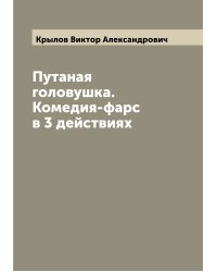 Путаная головушка. Комедия-фарс в 3 действиях