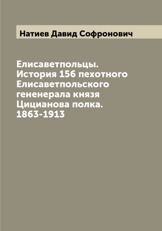 Обложка книги «Елисаветпольцы. История 156 пехотного Елисаветпольского гененерала князя Цицианова полка. 1863-1913» — Натиев Давид Софронович, ISBN 9785519986892