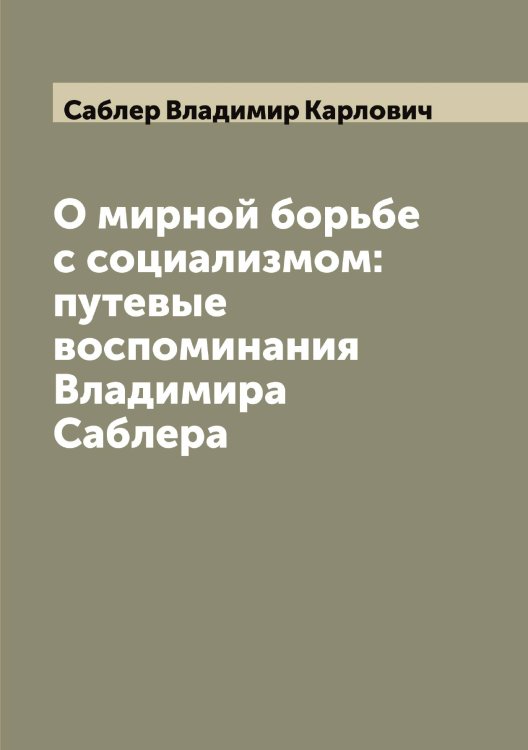 Обложка книги «О мирной борьбе с социализмом: путевые воспоминания Владимира Саблера» — Саблер Владимир Карлович, ISBN 9785519843027