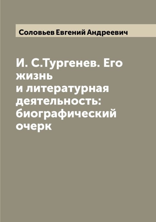 Обложка книги «И. С.Тургенев. Его жизнь и литературная деятельность: биографический очерк» — Соловьев Евгений Андреевич, ISBN 9785519747547