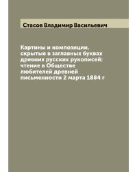 Картины и композиции, скрытые в заглавных буквах древних русских рукописей: чтение в Обществе любителей древней письменности 2 марта 1884 г