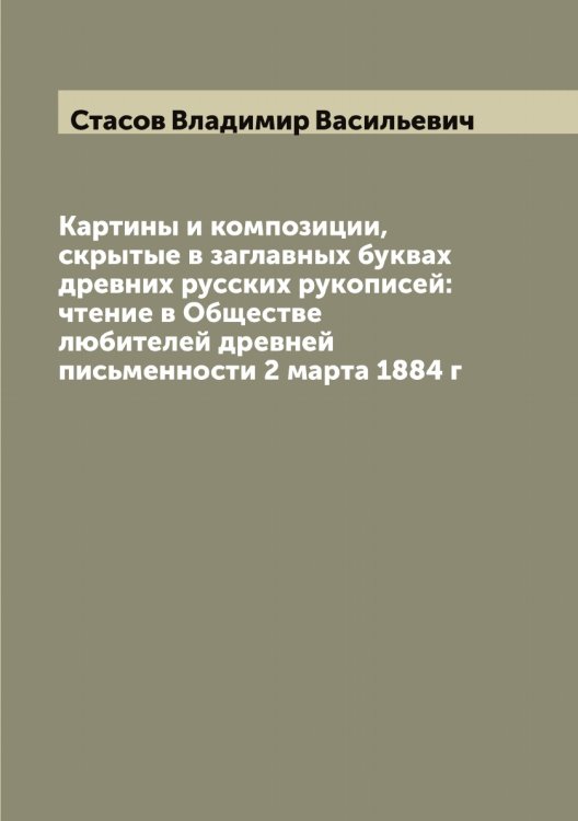 Обложка книги «Картины и композиции, скрытые в заглавных буквах древних русских рукописей: чтение в Обществе любителей древней письменности 2 марта 1884 г» — Стасов Владимир Васильевич, ISBN 9785519753562