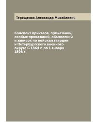 Конспект приказов, приказаний, особых приказаний, объявлений и записок по войскам гвардии и Петербургского военного округа С 1864 г. по 1 января 1898 г