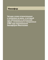 Четыре слова огласительные к монахине на день, в который она облекалась в ангельский образ, сочиненные и говоренные 1766 года иеромонахом Никифором Феотокием