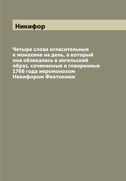 Обложка книги «Четыре слова огласительные к монахине на день, в который она облекалась в ангельский образ, сочиненные и говоренные 1766 года иеромонахом ом Феотокием» — Никифор, ISBN 9785519996792