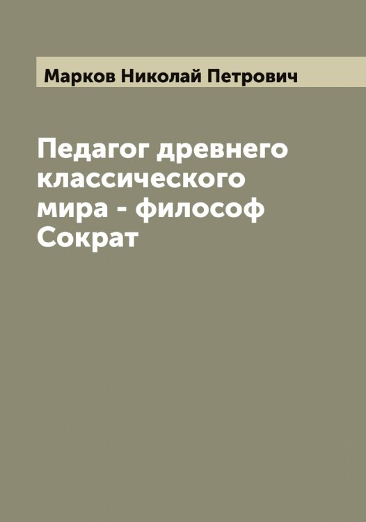 Обложка книги «Педагог древнего классического мира - философ Сократ» — Марков Николай Петрович, ISBN 9785519954891