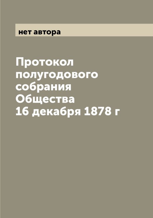 Обложка книги «Протокол полугодового собрания Общества 16 декабря 1878 г» — нет автора, ISBN 9785521258611