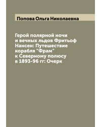 Герой полярной ночи и вечных льдов Фритьоф Нансен: Путешествие корабля "Фрам" к Северному полюсу в 1893-96 гг: Очерк