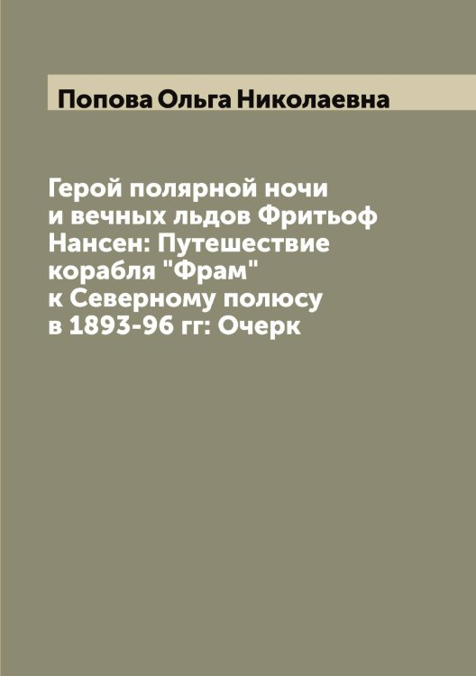 Обложка книги «Герой полярной ночи и вечных льдов Фритьоф Нансен: Путешествие корабля "Фрам" к Северному полюсу в 1893-96 гг: Очерк» — Попова Ольга Николаевна, ISBN 9785519791373