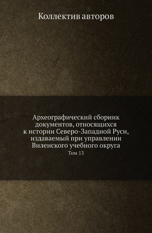 Археографический сборник документов, относящихся к истории Северо-Западной Руси, издаваемый при управлении Виленского учебного округа Археографический сборник документов, относящихся к истории Северо-Западной Руси, издаваемый при управлении Виленского учебного округа