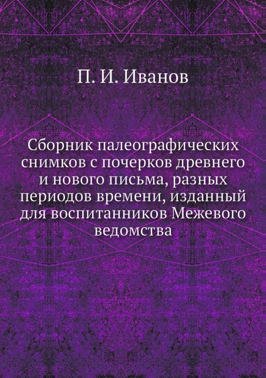 Сборник палеографических снимков с почерков древнего и нового письма, разных периодов времени, изданный для воспитанников Межевого ведомства
