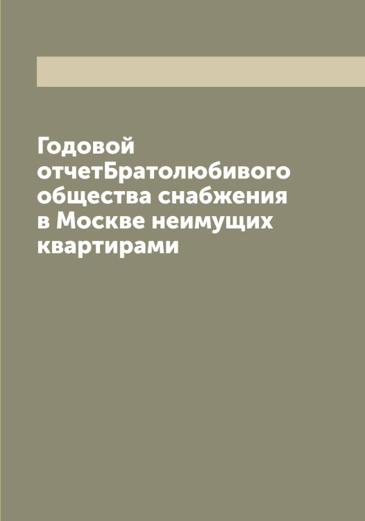 Обложка книги «Годовой отчет Братолюбивого общества снабжения в Москве неимущих квартирами» — нет автора, ISBN 9785519978477
