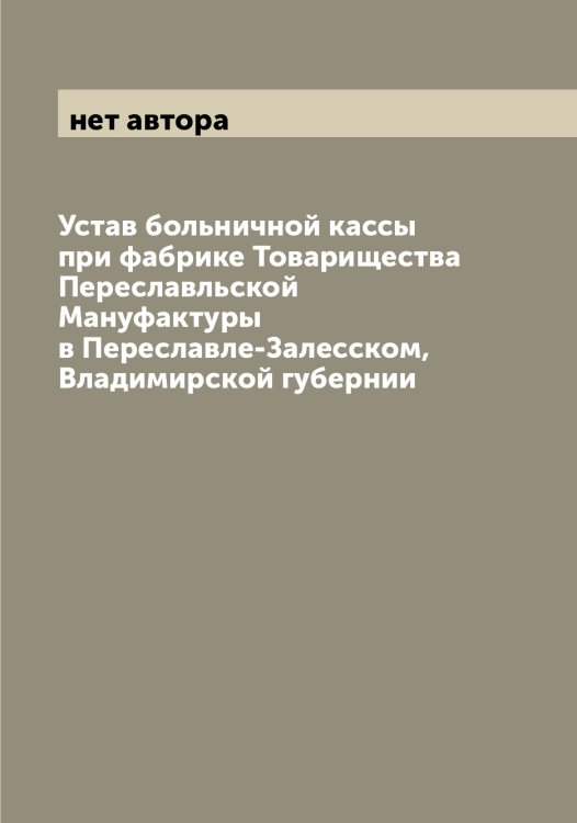 Обложка книги «Устав больничной кассы при фабрике Товарищества Переславльской Мануфактуры в Переславле-Залесском, Владимирской губернии» — нет автора, ISBN 9785521276653