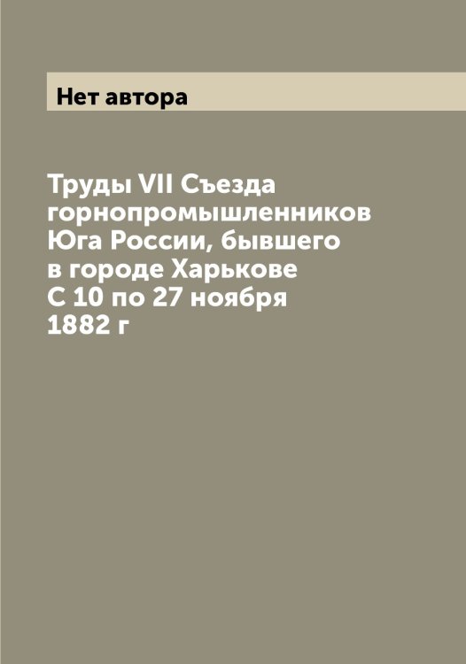Обложка книги «Труды VII Съезда горнопромышленников Юга России, бывшего в городе Харькове С 10 по 27 ноября 1882 г» — Нет автора, ISBN 9785519760096