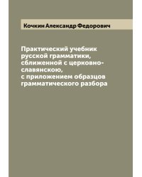 Практический учебник русской грамматики, сближенной с церковно-славянскою, с приложением образцов грамматического разбора
