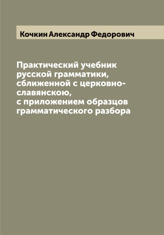 Обложка книги «Практический учебник русской грамматики, сближенной с церковно-славянскою, с приложением образцов грамматического разбора» — Кочкин Александр Федорович, ISBN 9785519908115