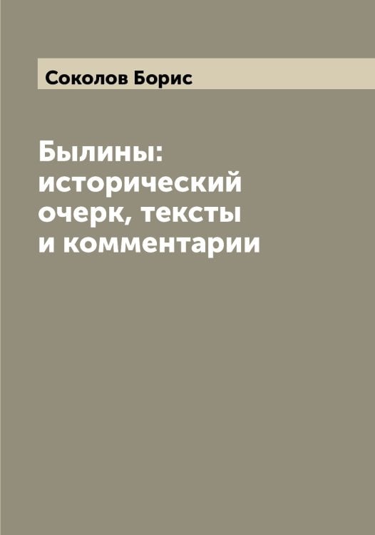 Обложка книги «Былины: исторический очерк, тексты и комментарии» — Соколов Борис, ISBN 9785519745079