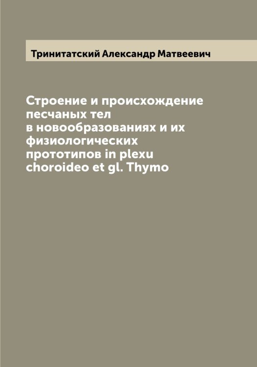 Обложка книги «Строение и происхождение песчаных тел в новообразованиях и их физиологических прототипов in plexu choroideo et gl. Thymo» — Тринитатский Александр Матвеевич, ISBN 9785519774277