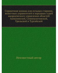 Справочная книжка для аульных старшин, волостных управителей и народных судей инородческого управления областей Акмолинской, Семипалатинской, Уральской и Тургайской
