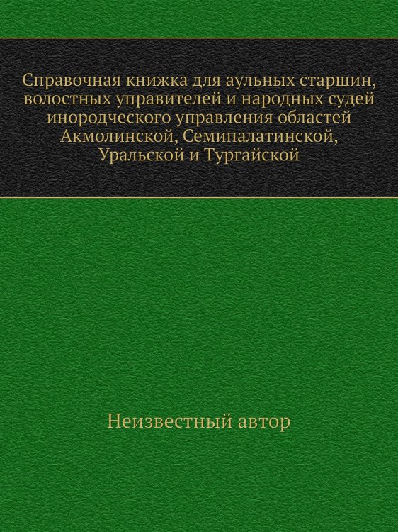 Справочная книжка для аульных старшин, волостных управителей и народных судей инородческого управления областей Акмолинской, Семипалатинской, Уральской и Тургайской