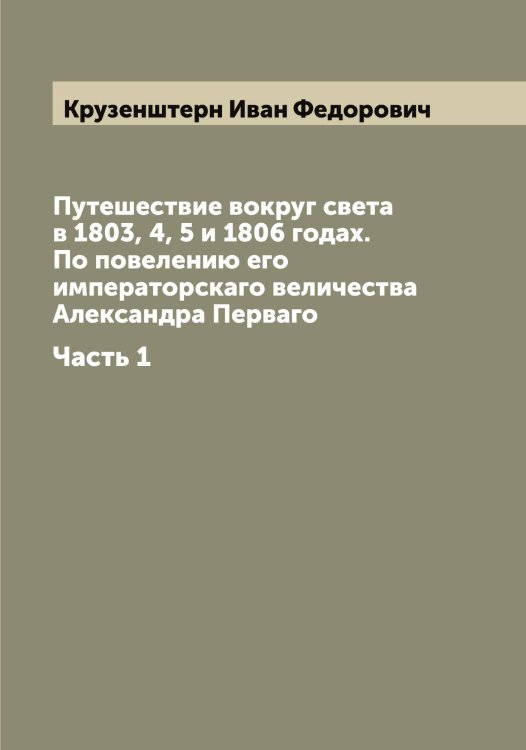 Обложка книги «Путешествие вокруг света в 1803, 4, 5 и 1806 годах. По повелению его императорскаго величества Александра Перваго» — Крузенштерн Иван Федорович, ISBN 9785519912785