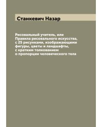 Рисовальный учитель, или Правила рисовального искусства, с 25 рисунками, изображающими фигуры, цветы и ландшафты, с кратким толкованием о пропорции человеческого тела