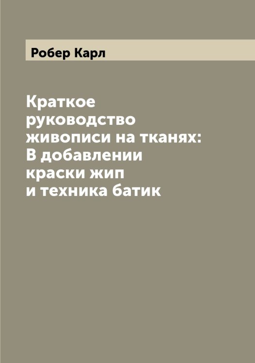 Обложка книги «Краткое руководство живописи на тканях: В добавлении краски жип и техника батик» — Робер Карл, ISBN 9785519808156